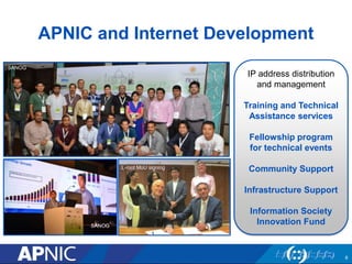 APNIC and Internet Development
IP address distribution
and management
Training and Technical
Assistance services
Fellowship program
for technical events
Community Support
Infrastructure Support
Information Society
Innovation Fund
SANOG
SANOG
L-root MoU signing
6
 