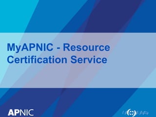 MyAPNIC - Resource
Certification Service
 