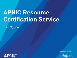 Issue Date:
Revision:
APNIC Resource
Certification Service
Tuan Nguyen
[31 May 2014]
[4]
 