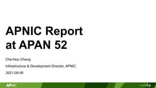 APNIC Report
at APAN 52
Che-Hoo Cheng
Infrastructure & Development Director, APNIC
2021-08-06
 