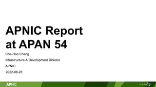 APNIC Report
at APAN 54
Che-Hoo Cheng
Infrastructure & Development Director
APNIC
2022-08-26
 