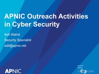 Issue Date:
Revision:
APNIC Outreach Activities
in Cyber Security
Adli Wahid
Security Specialist
adli@apnic.net
 