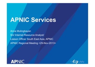 APNIC Services
Anna Mulingbayan
Snr Internet Resource Analyst/
Liaison Officer South East Asia, APNIC
APNIC Regional Meeting <29-Nov-2013>

 