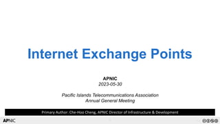 1
1 v1.0
Internet Exchange Points
APNIC
2023-05-30
Pacific Islands Telecommunications Association
Annual General Meeting
Primary Author: Che-Hoo Cheng, APNIC Director of Infrastructure & Development
 
