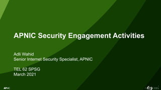 1
APNIC Security Engagement Activities
Adli Wahid
Senior Internet Security Specialist, APNIC
TEL 62 SPSG
March 2021
 