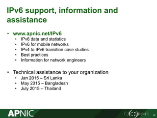 IPv6 support, information and
assistance
18
•  www.apnic.net/IPv6
•  IPv6 data and statistics
•  IPv6 for mobile networks
...