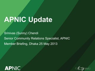 APNIC Update 
Srinivas (Sunny) Chendi 
Senior Community Relations Specialist, APNIC 
Member Briefing, Dhaka 25 May 2013 
 