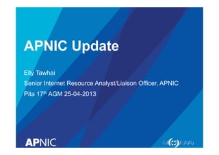 APNIC Update 
Elly Tawhai 
Senior Internet Resource Analyst/Liaison Officer, APNIC 
Pita 17th AGM 25-04-2013 
 