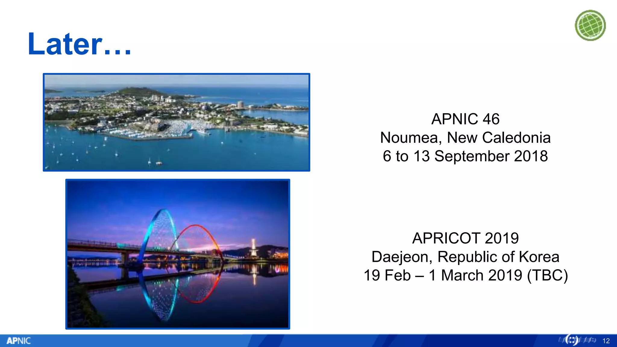Later…
12
APRICOT 2019
Daejeon, Republic of Korea
19 Feb – 1 March 2019 (TBC)
APNIC 46
Noumea, New Caledonia
6 to 13 September 2018
 