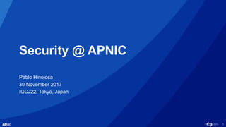 1
Security @ APNIC
Pablo Hinojosa
30 November 2017
IGCJ22, Tokyo, Japan
 