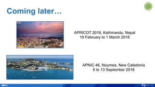 Coming later…
91
APRICOT 2018, Kathmandu, Nepal
19 February to 1 March 2018
APNIC 46, Noumea, New Caledonia
6 to 13 September 2018
 