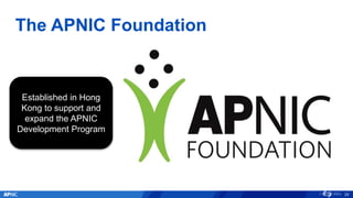 The APNIC Foundation
29
Established in Hong
Kong to support and
expand the APNIC
Development Program
 