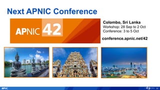 Next APNIC Conference
30
conference.apnic.net/42
Colombo, Sri Lanka
Workshop: 28 Sep to 2 Oct
Conference: 3 to 5 Oct
 