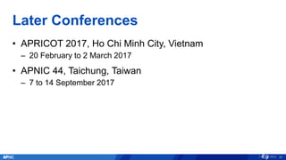 Later Conferences
• APRICOT 2017, Ho Chi Minh City, Vietnam
– 20 February to 2 March 2017
• APNIC 44, Taichung, Taiwan
– 7 to 14 September 2017
31
 