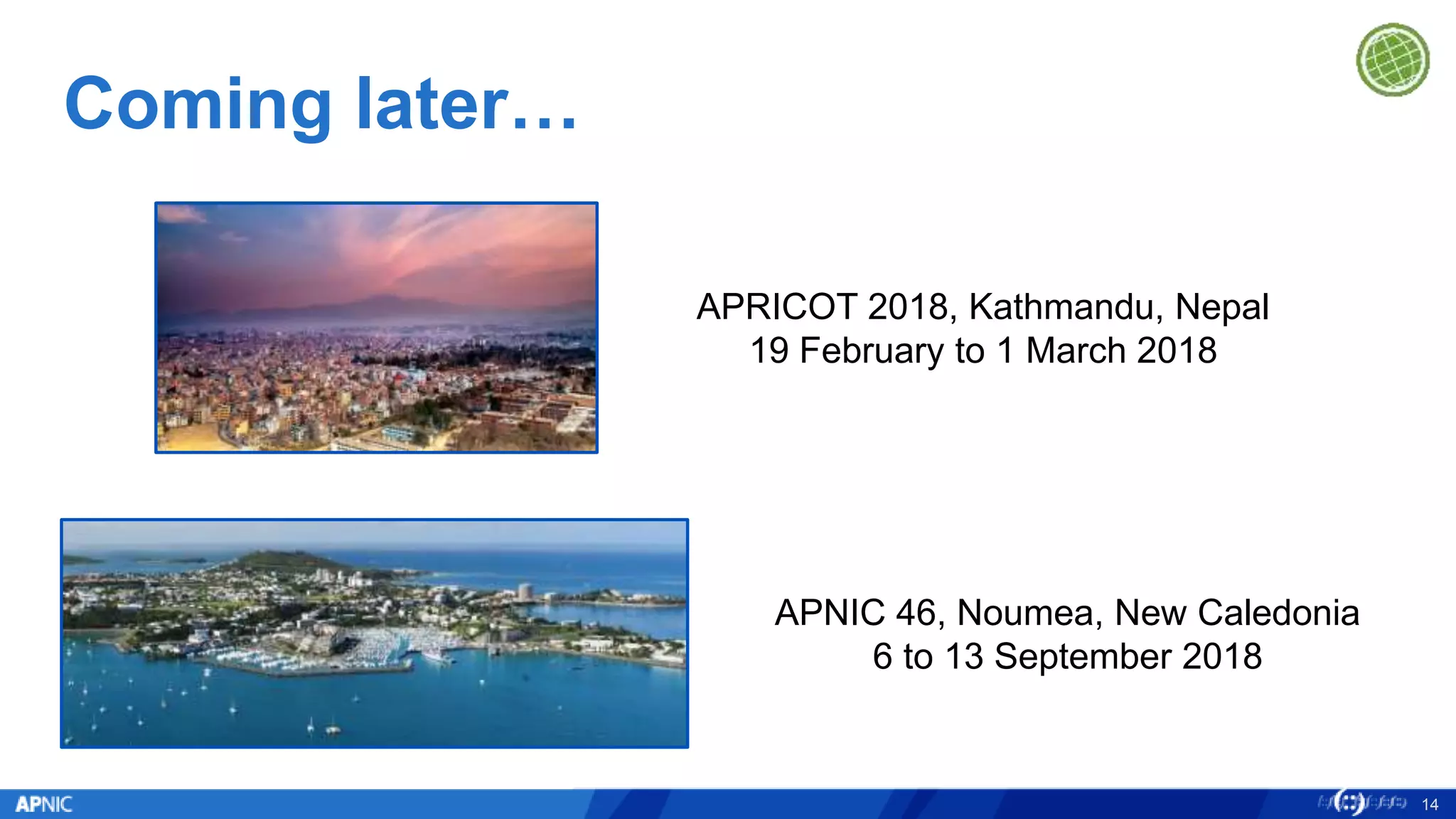 Coming later…
14
APRICOT 2018, Kathmandu, Nepal
19 February to 1 March 2018
APNIC 46, Noumea, New Caledonia
6 to 13 September 2018
 
