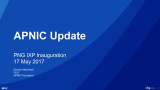 1
APNIC Update
PNG IXP Inauguration
17 May 2017
Duncan Macintosh
CEO
APNIC Foundation
 