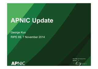 Issue Date: 
Revision: 
APNIC Update 
George Kuo 
RIPE 69, 7 November 2014 
[30 October 2014] 
[1] 
 