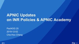 1
APNIC Updates
on INR Policies & APNIC Academy
PacNOG 25
2019-12-02
Che-Hoo Cheng
 