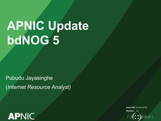 Issue Date:
Revision:
Pubudu Jayasinghe
(Internet Resource Analyst)
[5 April 2016]
[1]
APNIC Update
bdNOG 5
 