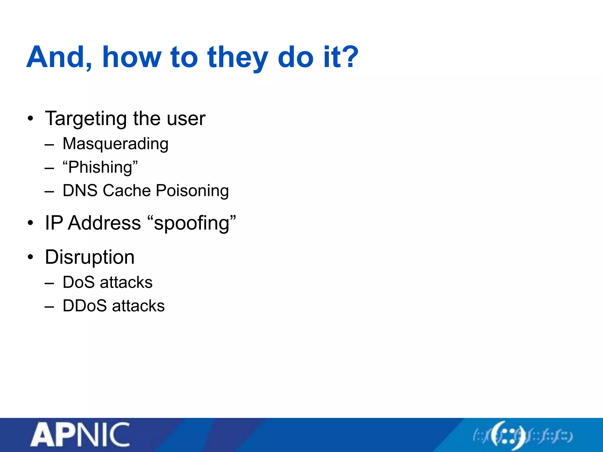 And, how to they do it?
• Targeting the user
– Masquerading
– “Phishing”
– DNS Cache Poisoning
• IP Address “spoofing”
• Disruption
– DoS attacks
– DDoS attacks
 