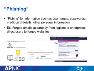 “Phishing”
• “Fishing” for information such as usernames, passwords,
credit card details, other personal information
• Ex: Forged emails apparently from legitimate enterprises,
direct users to forged websites.
 