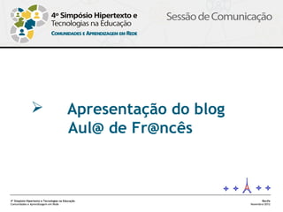                           Apresentação do blog
                                          Aul@ de Fr@ncês



4º Simpósio Hipertexto e Tecnologias na Educação                        Recife
Comunidades e Aprendizagem em Rede                               Novembro/2012
 