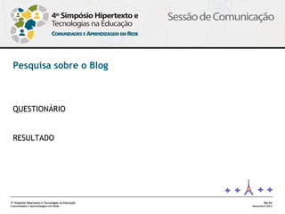 Pesquisa sobre o Blog



 QUESTIONÁRIO


 RESULTADO




4º Simpósio Hipertexto e Tecnologias na Educação          Recife
Comunidades e Aprendizagem em Rede                 Novembro/2012
 