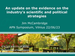 An update on the evidence on the
industry’s scientific and political
strategies
Jim McCambridge
APN Symposium, Vilnius 22/06/23
 
