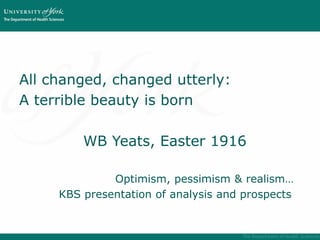 All changed, changed utterly:
A terrible beauty is born
WB Yeats, Easter 1916
Optimism, pessimism & realism…
KBS presentation of analysis and prospects
 