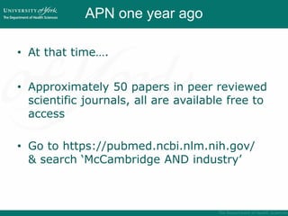 APN one year ago
• At that time….
• Approximately 50 papers in peer reviewed
scientific journals, all are available free to
access
• Go to https://pubmed.ncbi.nlm.nih.gov/
& search ‘McCambridge AND industry’
 