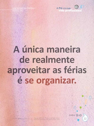 QUEM TEM TEMPO PARA TIRAR FÉRIAS ?                                             A PNL e a sua
 Alexandre Bortoletto                                                                vida profissional




 A única maneira
   de realmente
aproveitar as férias
  é se organizar.


                                                                                            índice
 W W W. P N L .C O M . B R       Copyright SBPNL 2011 · Proibida a reprodução total ou
                                 parcial sem autorização ou divulgação sem citar a fonte                 22
 
