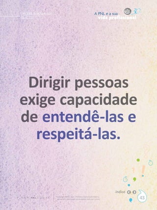 CAPACIDADE DE DIRIGIR PESSOAS                                                  A PNL e a sua
Gilberto Cury                                                                       vida profissional




 Dirigir pessoas
exige capacidade
de entendê-las e
  respeitá-las.


                                                                                           índice
W W W. P N L .C O M . B R       Copyright SBPNL 2011 · Proibida a reprodução total ou
                                parcial sem autorização ou divulgação sem citar a fonte                 43
 