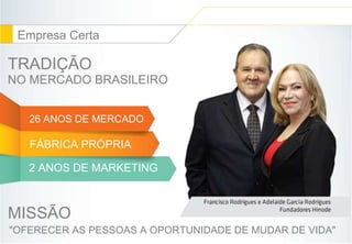 Empresa Certa 
TRADIÇÃO 
NO MERCADO BRASILEIRO 
26 ANOS DE MERCADO 
FÁBRICA PRÓPRIA 
2 ANOS DE MARKETING 
MISSÃO 
"OFERECER AS PESSOAS A OPORTUNIDADE DE MUDAR DE VIDA" 
 