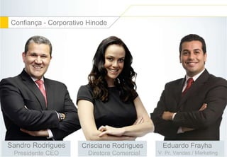 16 
Confiança - Corporativo Hinode 
Sandro Rodrigues 
Presidente CEO 
Crisciane Rodrigues 
Diretora Comercial 
Eduardo Frayha 
V. Pr. Vendas / Marketing 
 