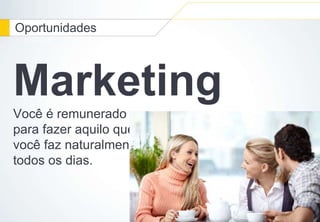 Oportunidades 
Marketing 
Você é remunerado 
para fazer aquilo que 
você faz naturalmente 
todos os dias. 
 