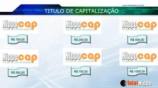 www.totalnippo.com.br
TITULO DE CAPITALIZAÇÃO
R$ 100,00 R$ 400,00
R$ 1000,00
R$ 250,00
R$ 750,00R$ 500,00
 