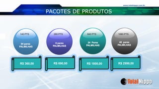 www.totalnippo.com.br
PACOTES DE PRODUTOS
04 pares
PALMILHAS
8 pares
PALMILHAS
24 Pares
PALMILHAS
48 pares
PALMILHAS
140 PTS 280 PTS 840 PTS 1680 PTS
R$ 360,00 R$ 690,00 R$ 1800,00 R$ 2999,00
 