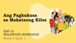 Week 2 Quiz 1
ESP 10
IKALAWANG MARKAHAN
Ang Pagkukusa
sa Makataong Kilos
 