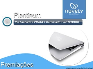 PremiaçõesPlantinum 
Pinbanhado a PRATA + Certificado + NOTEBOOK 
Imagens meramente ilustrativas  
