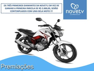 Premiações 
OS TRÊS PRIMEIROS DIAMANTES DA NOVETY, EM VEZ DE GANHAR A PRIMEIRA PARCELA DE R$ 2.000,00, SERÃO CONTEMPLADOS COM UMA BELA MOTO !!!  