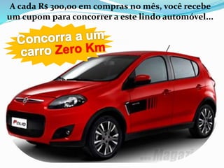 A cada R$ 300,00 em compras no mês, você recebe 
um cupom para concorrer a este lindo automóvel... 
 