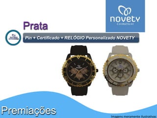 Prata 
Pin + Certificado + RELÓGIO Personalizado NOVETY 
Premiações 
Imagens meramente ilustrativas 
 