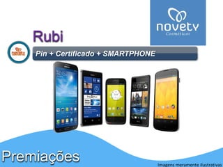 Rubi 
Pin + Certificado + SMARTPHONE 
Premiações 
Imagens meramente ilustrativas 
 