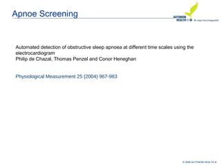 © 2008 AUTONOM HEALTH ®
Apnoe Screening
Automated detection of obstructive sleep apnoea at different time scales using the
electrocardiogram
Philip de Chazal, Thomas Penzel and Conor Heneghan
Physiological Measurement 25 (2004) 967-983
 