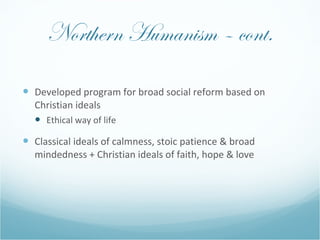 Northern Humanism – cont. <ul><li>Developed program for broad social reform based on Christian ideals </li></ul><ul><ul><l...