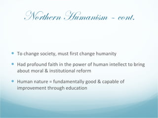 Northern Humanism – cont. <ul><li>To change society, must first change humanity </li></ul><ul><li>Had profound faith in th...