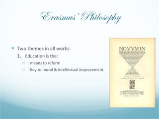 Erasmus’ Philosophy <ul><li>Two themes in all works: </li></ul><ul><ul><li>Education is the: </li></ul></ul><ul><ul><ul><l...