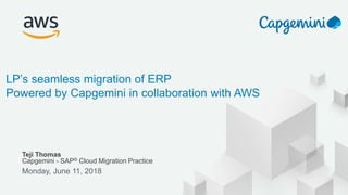 © 2017, Amazon Web Services, Inc. or its Affiliates. All rights reserved.
Teji Thomas
Capgemini - SAP® Cloud Migration Practice
Monday, June 11, 2018
LP’s seamless migration of ERP
Powered by Capgemini in collaboration with AWS
 