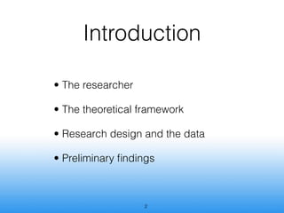 Introduction

• The researcher


• The theoretical framework


• Research design and the data


• Preliminary ﬁndings



                     !2
 