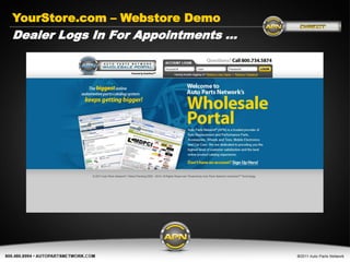 YourStore.com – Webstore Demo
Dealer Logs In For Appointments …




         Get Connected today…

            www.AutoPartsNetwork.com
 